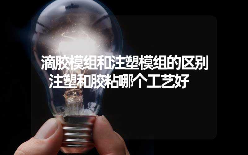滴胶模组和注塑模组的区别 注塑和胶粘哪个工艺好